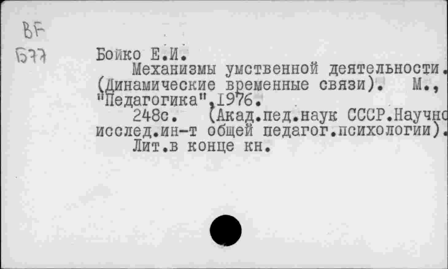 ﻿Б?? Бойко Е.И.
Механизмы умственной деятельности. (Динамические временные связи). М., иПедагогика,'.197б.
248с.	(Акад.пед.наук СССР.Научнс
исслед.ин-т общей педагог.психологии).
Лит.в конце кн.